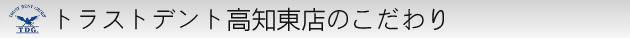 トラストデント高知東店のこだわり